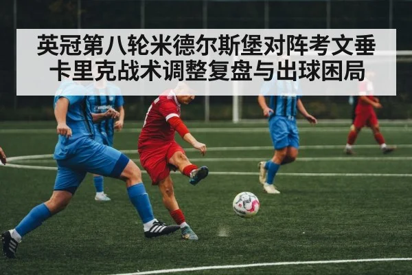 英冠第八轮米德尔斯堡对阵考文垂卡里克战术调整复盘与出球困局 - kaiyun